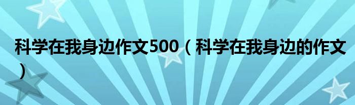 科学在我身边作文500（科学在我身边的作文）