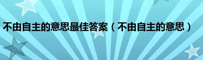 不由自主的意思最佳答案（不由自主的意思）