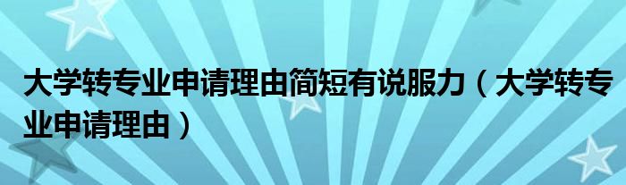 大学转专业申请理由简短有说服力（大学转专业申请理由）