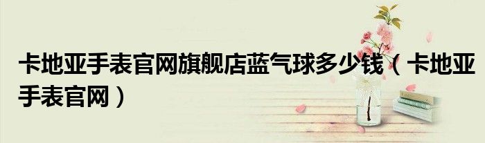 卡地亚手表官网旗舰店蓝气球多少钱（卡地亚手表官网）