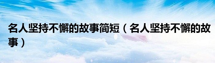名人坚持不懈的故事简短（名人坚持不懈的故事）