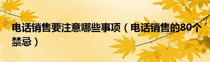 电话销售要注意哪些事项（电话销售的80个禁忌）