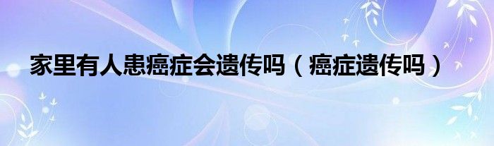 家里有人患癌症会遗传吗（癌症遗传吗）