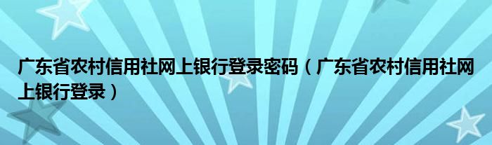 广东省农村信用社网上银行登录密码（广东省农村信用社网上银行登录）