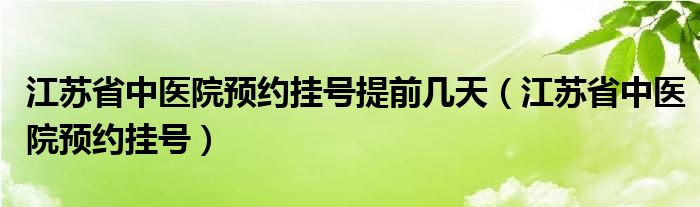 江苏省中医院预约挂号提前几天（江苏省中医院预约挂号）