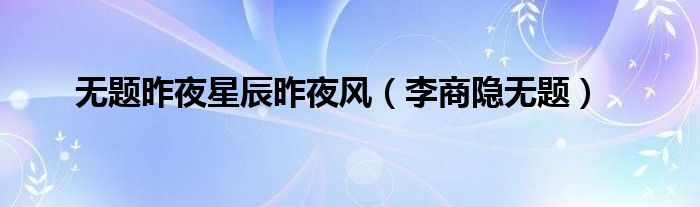 无题昨夜星辰昨夜风（李商隐无题）