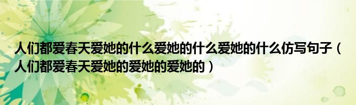 人们都爱春天爱她的什么爱她的什么爱她的什么仿写句子（人们都爱春天爱她的爱她的爱她的）
