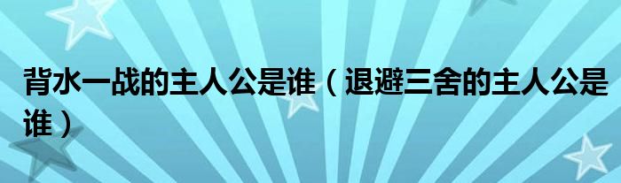 背水一战的主人公是谁（退避三舍的主人公是谁）