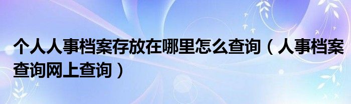 个人人事档案存放在哪里怎么查询（人事档案查询网上查询）