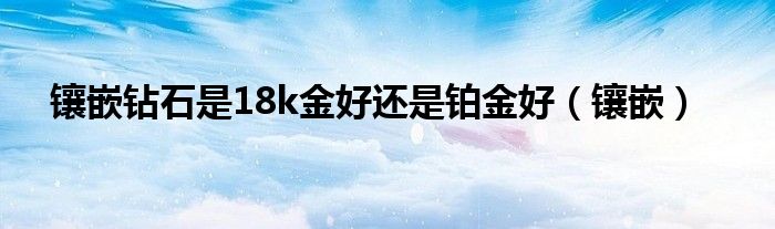 镶嵌钻石是18k金好还是铂金好（镶嵌）