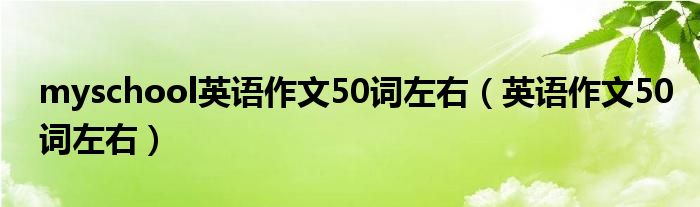 myschool英语作文50词左右（英语作文50词左右）