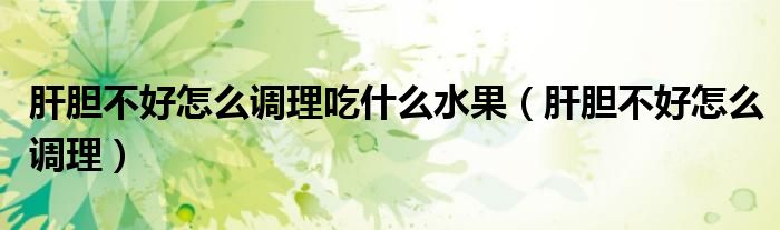 肝胆不好怎么调理吃什么水果（肝胆不好怎么调理）