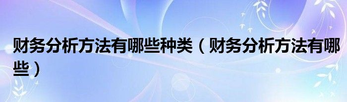 财务分析方法有哪些种类（财务分析方法有哪些）