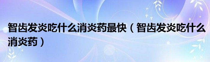 智齿发炎吃什么消炎药最快（智齿发炎吃什么消炎药）