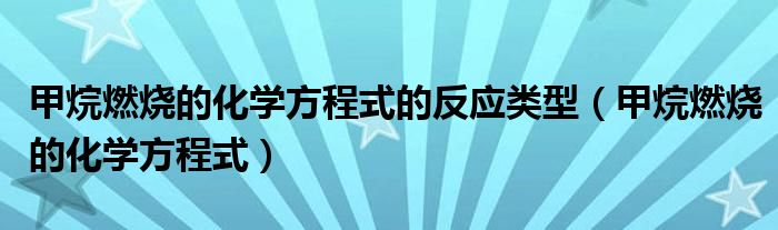 甲烷燃烧的化学方程式的反应类型（甲烷燃烧的化学方程式）