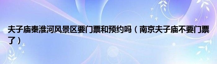 夫子庙秦淮河风景区要门票和预约吗（南京夫子庙不要门票了）
