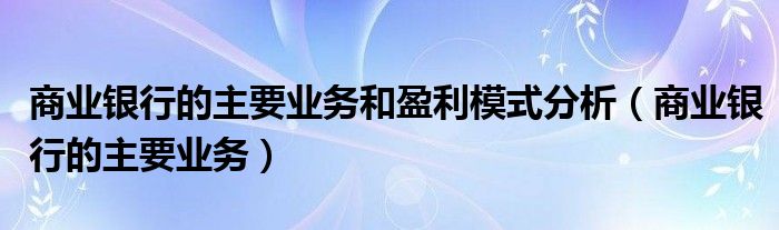 商业银行的主要业务和盈利模式分析（商业银行的主要业务）