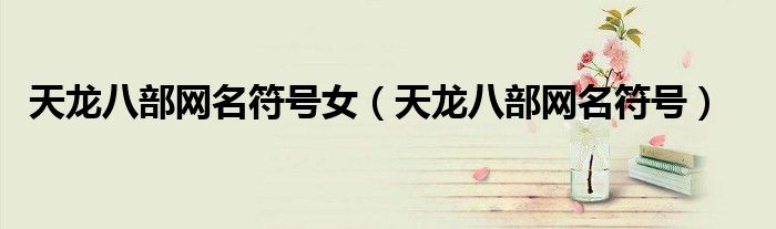 天龙八部网名符号女（天龙八部网名符号）