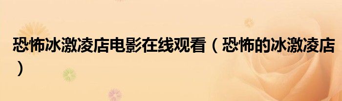 恐怖冰激凌店电影在线观看（恐怖的冰激凌店）