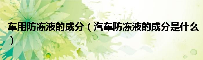 车用防冻液的成分（汽车防冻液的成分是什么）