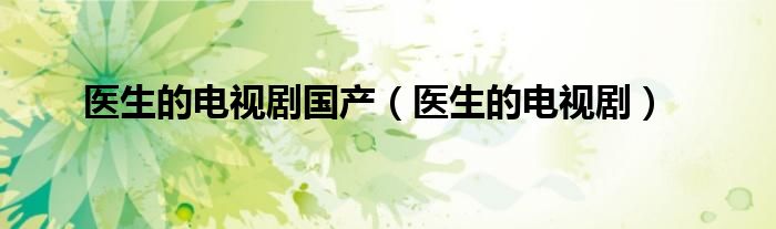医生的电视剧国产（医生的电视剧）