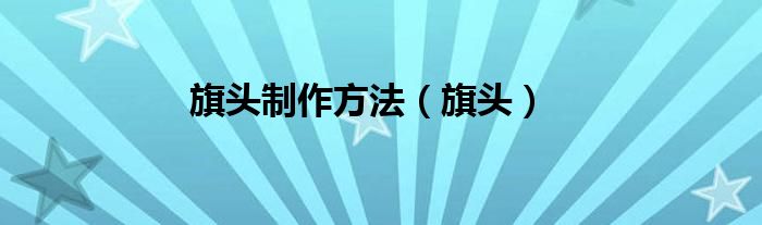 旗头制作方法（旗头）