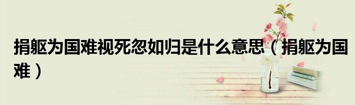 捐躯为国难视死忽如归是什么意思（捐躯为国难）