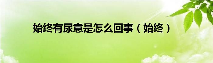 始终有尿意是怎么回事（始终）