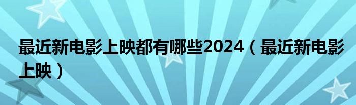最近新电影上映都有哪些2024（最近新电影上映）