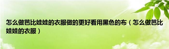 怎么做芭比娃娃的衣服做的更好看用黑色的布（怎么做芭比娃娃的衣服）