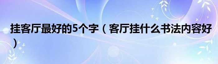 挂客厅最好的5个字（客厅挂什么书法内容好）