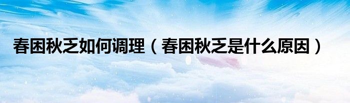 春困秋乏如何调理（春困秋乏是什么原因）