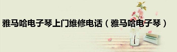 雅马哈电子琴上门维修电话（雅马哈电子琴）