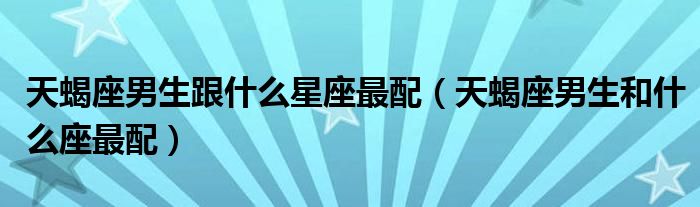 天蝎座男生跟什么星座最配（天蝎座男生和什么座最配）