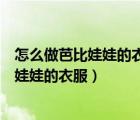 怎么做芭比娃娃的衣服做的更好看用黑色的布（怎么做芭比娃娃的衣服）