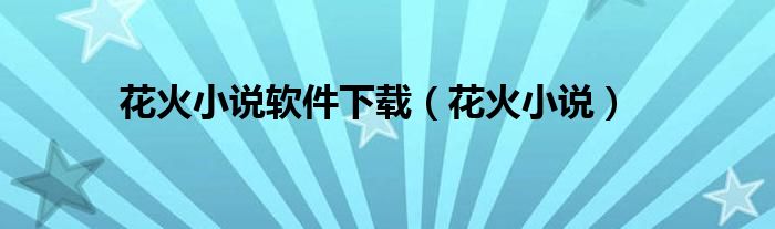 花火小说软件下载（花火小说）