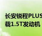 长安锐程PLUS将于今日正式上市 动力将会搭载1.5T发动机