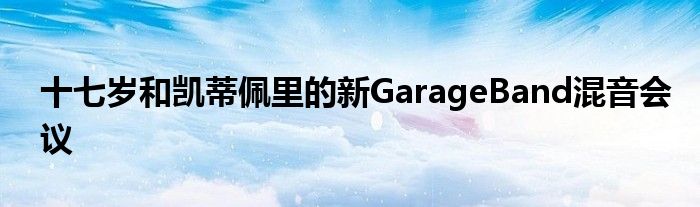 十七岁和凯蒂佩里的新GarageBand混音会议