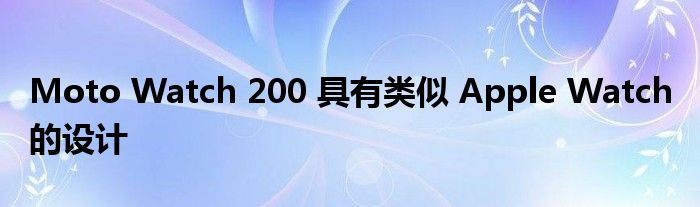 Moto Watch 200 具有类似 Apple Watch 的设计