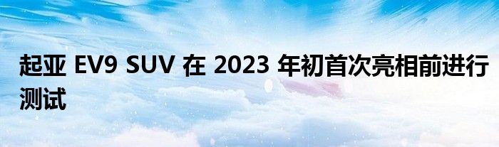 起亚 EV9 SUV 在 2023 年初首次亮相前进行测试