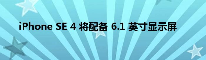 iPhone SE 4 将配备 6.1 英寸显示屏
