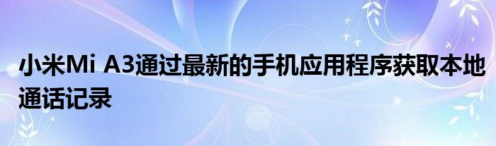 小米Mi A3通过最新的手机应用程序获取本地通话记录