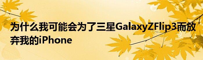 为什么我可能会为了三星GalaxyZFlip3而放弃我的iPhone