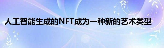 人工智能生成的NFT成为一种新的艺术类型
