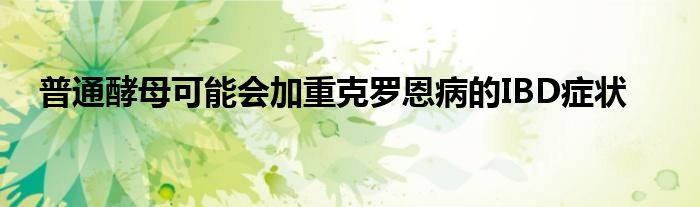 普通酵母可能会加重克罗恩病的IBD症状