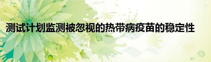 测试计划监测被忽视的热带病疫苗的稳定性