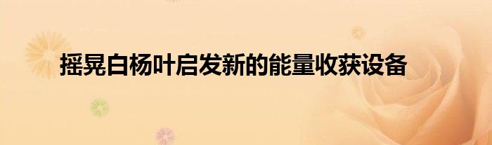 摇晃白杨叶启发新的能量收获设备