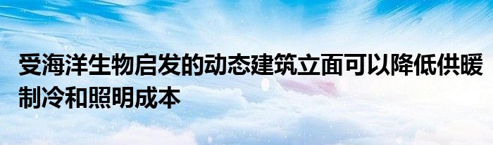 受海洋生物启发的动态建筑立面可以降低供暖制冷和照明成本