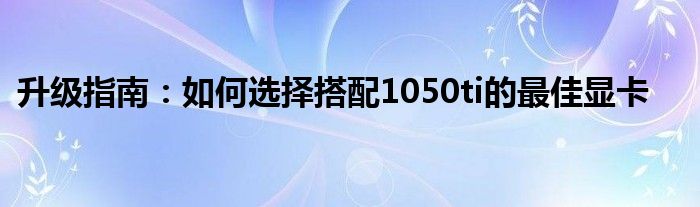 升级指南：如何选择搭配1050ti的最佳显卡