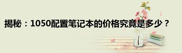 揭秘：1050配置笔记本的价格究竟是多少？